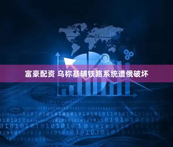 富豪配资 乌称基辅铁路系统遭俄破坏