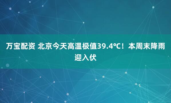 万宝配资 北京今天高温极值39.4℃！本周末降雨迎入伏