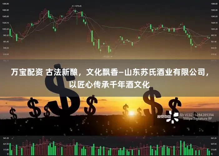 万宝配资 古法新酿，文化飘香—山东苏氏酒业有限公司，以匠心传承千年酒文化