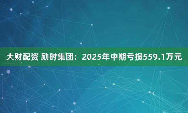 大财配资 励时集团：2025年中期亏损559.1万元