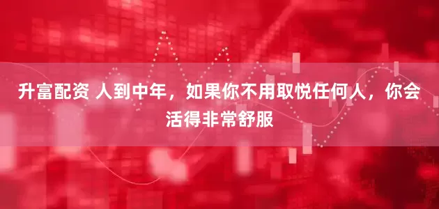 升富配资 人到中年，如果你不用取悦任何人，你会活得非常舒服