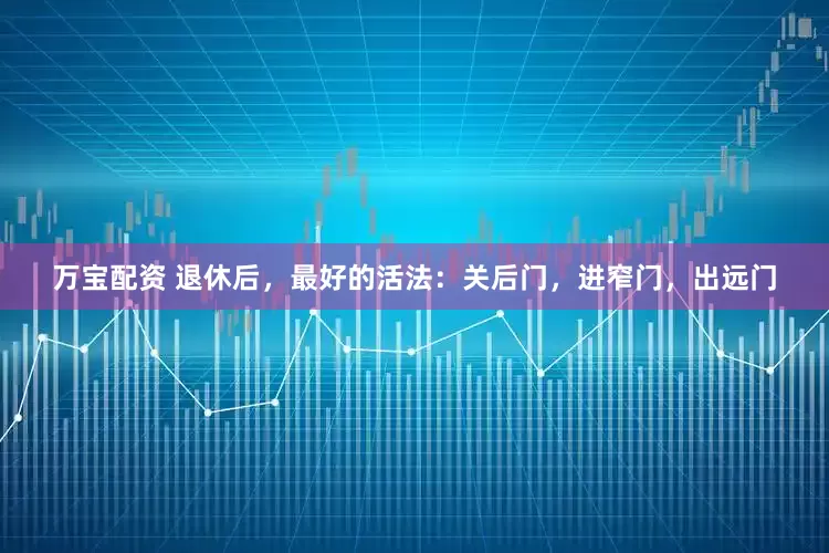 万宝配资 退休后，最好的活法：关后门，进窄门，出远门