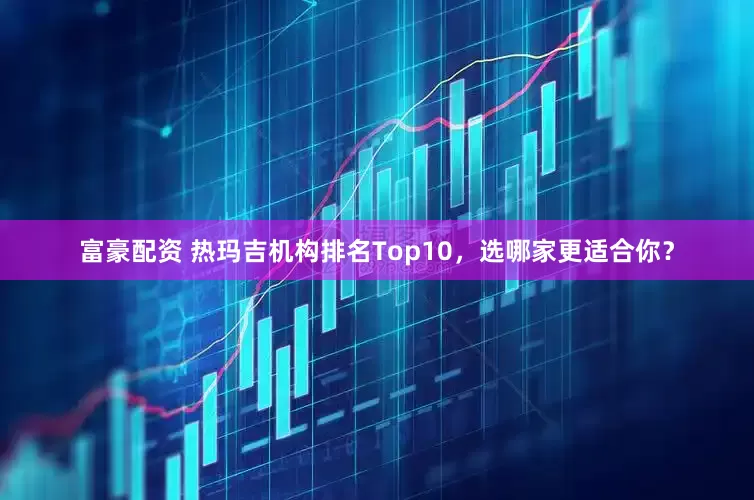 富豪配资 热玛吉机构排名Top10，选哪家更适合你？