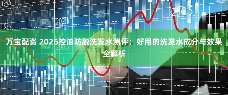 万宝配资 2026控油防脱洗发水测评：好用的洗发水成分与效果全解析